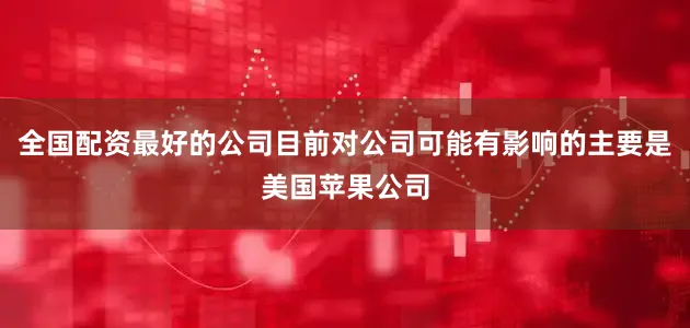 全国配资最好的公司目前对公司可能有影响的主要是美国苹果公司