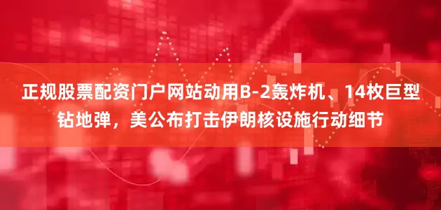 正规股票配资门户网站动用B-2轰炸机、14枚巨型钻地弹，美公布打击伊朗核设施行动细节
