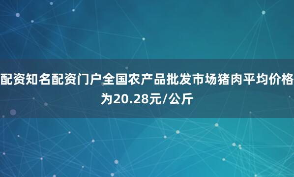 配资知名配资门户全国农产品批发市场猪肉平均价格为20.28元/公斤