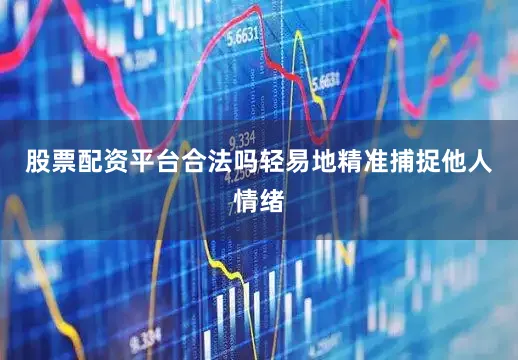 股票配资平台合法吗轻易地精准捕捉他人情绪