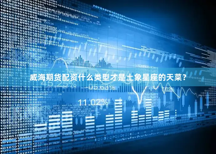 威海期货配资什么类型才是土象星座的天菜？