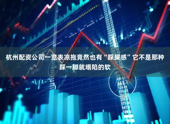 杭州配资公司一览表凉拖竟然也有“踩屎感”它不是那种踩一脚就塌陷的软