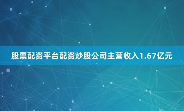股票配资平台配资炒股公司主营收入1.67亿元