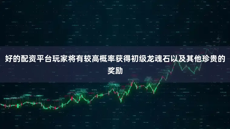 好的配资平台玩家将有较高概率获得初级龙魂石以及其他珍贵的奖励