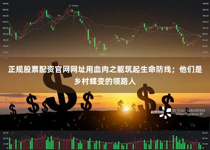 正规股票配资官网网址用血肉之躯筑起生命防线；他们是乡村蝶变的领路人