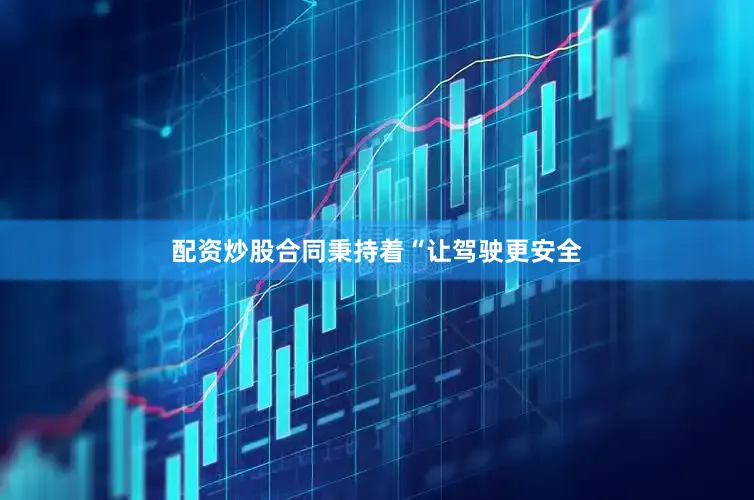 配资炒股合同秉持着“让驾驶更安全
