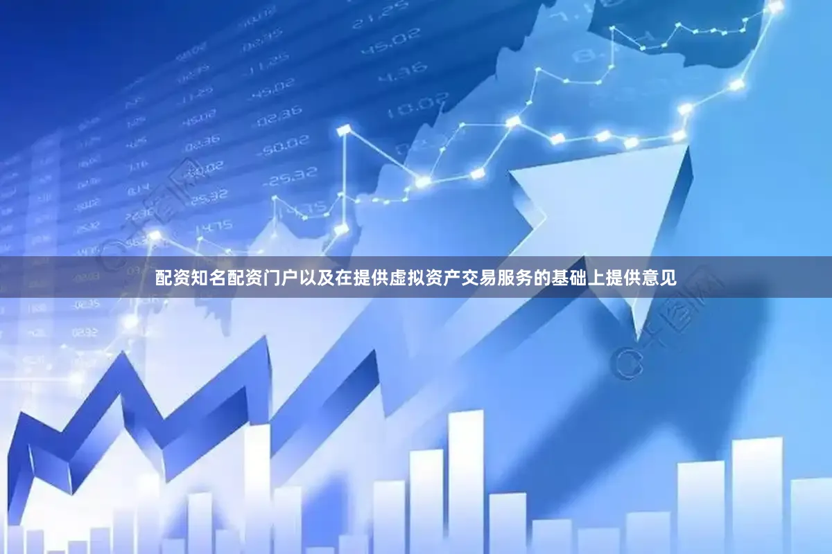 配资知名配资门户以及在提供虚拟资产交易服务的基础上提供意见