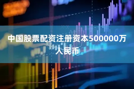 中国股票配资注册资本500000万人民币