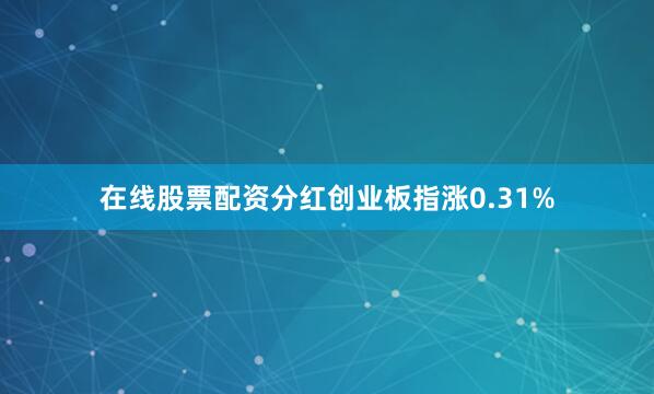 在线股票配资分红创业板指涨0.31%