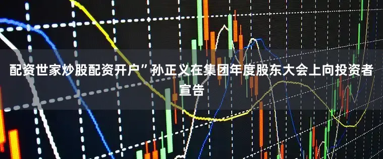 配资世家炒股配资开户”孙正义在集团年度股东大会上向投资者宣告