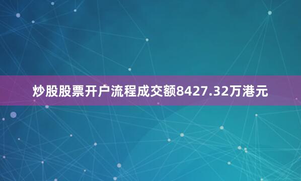 炒股股票开户流程成交额8427.32万港元