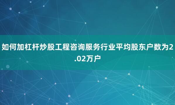 如何加杠杆炒股工程咨询服务行业平均股东户数为2.02万户