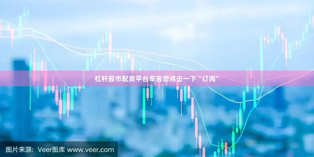 杠杆股市配资平台辛苦您点击一下“订阅”