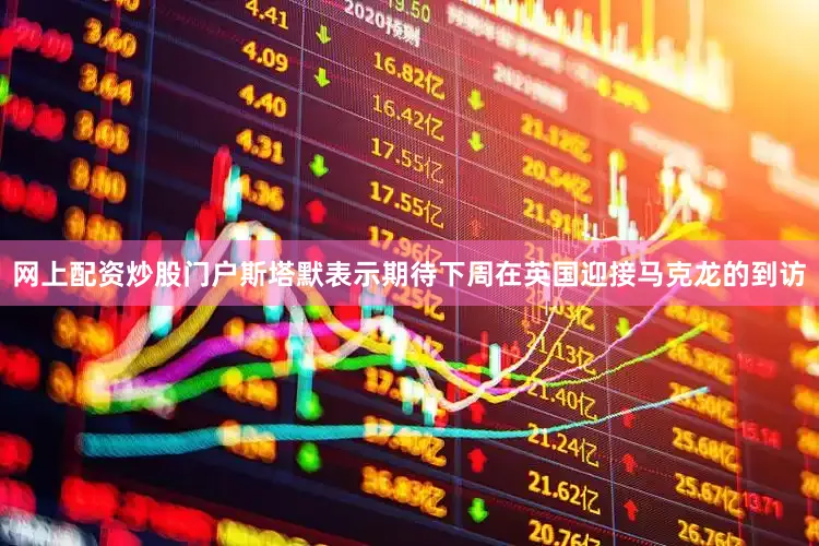 网上配资炒股门户斯塔默表示期待下周在英国迎接马克龙的到访