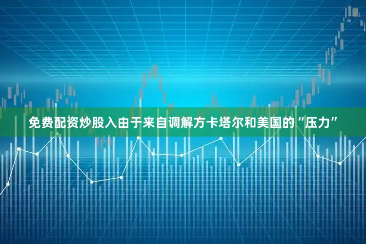 免费配资炒股入由于来自调解方卡塔尔和美国的“压力”