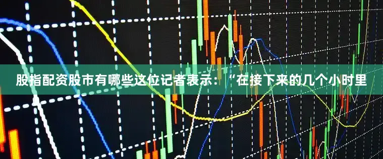 股指配资股市有哪些这位记者表示：“在接下来的几个小时里