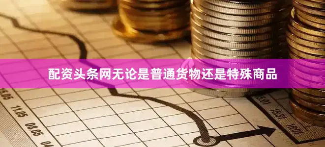 配资头条网无论是普通货物还是特殊商品