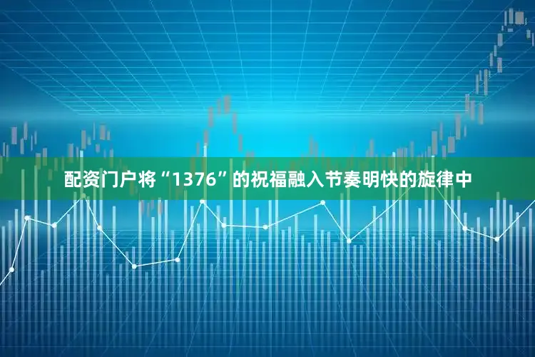 配资门户将“1376”的祝福融入节奏明快的旋律中