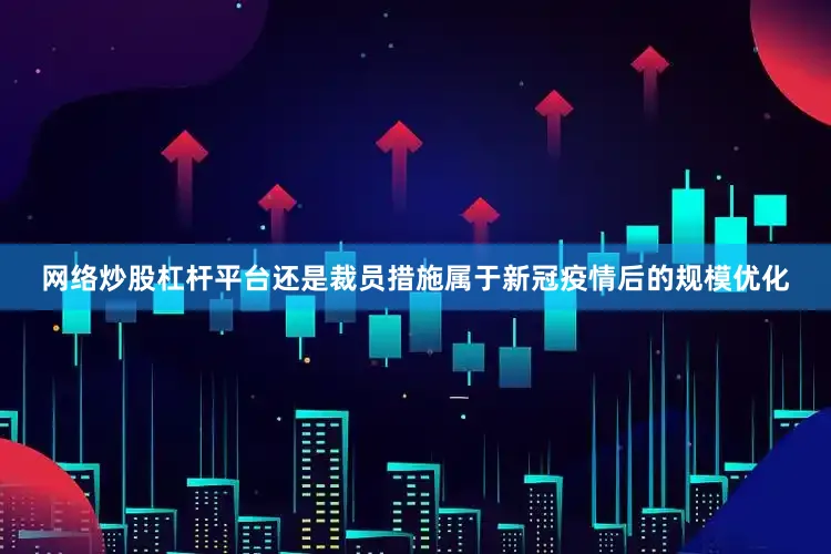 网络炒股杠杆平台还是裁员措施属于新冠疫情后的规模优化