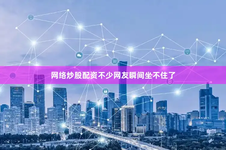 网络炒股配资不少网友瞬间坐不住了