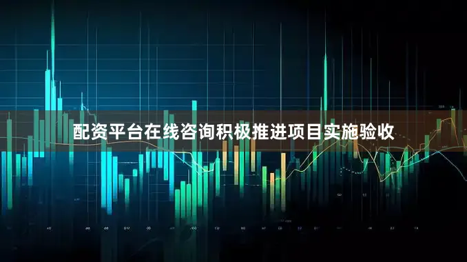 配资平台在线咨询积极推进项目实施验收