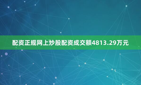 配资正规网上炒股配资成交额4813.29万元
