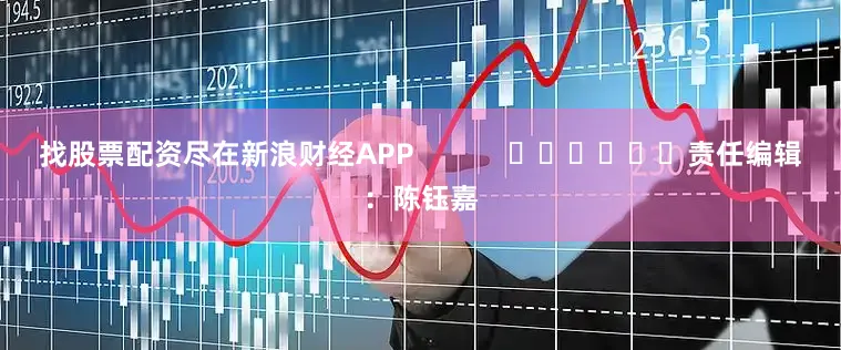 找股票配资尽在新浪财经APP            						责任编辑：陈钰嘉