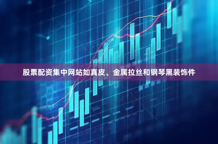股票配资集中网站如真皮、金属拉丝和钢琴黑装饰件