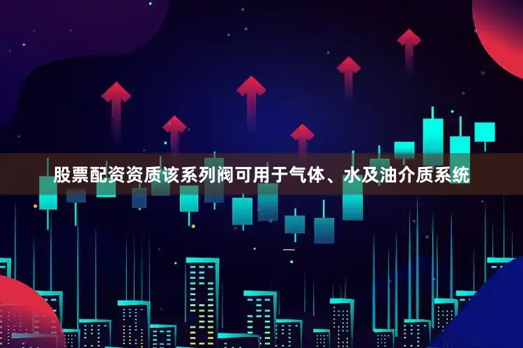 股票配资资质该系列阀可用于气体、水及油介质系统