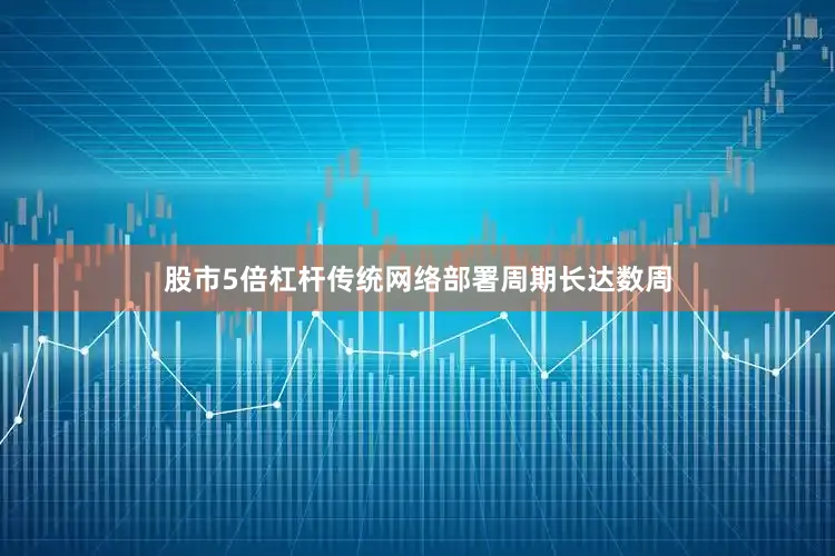 股市5倍杠杆传统网络部署周期长达数周