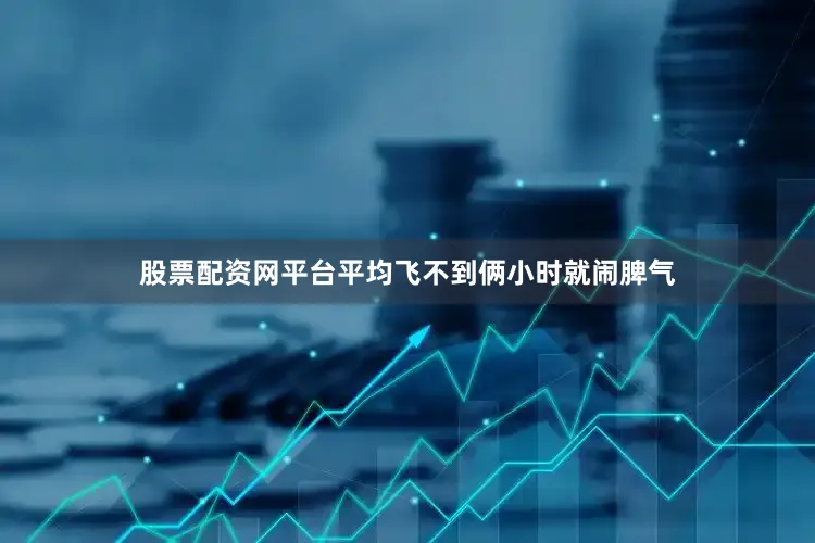 股票配资网平台平均飞不到俩小时就闹脾气