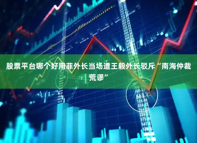 股票平台哪个好用菲外长当场遭王毅外长驳斥“南海仲裁荒谬”