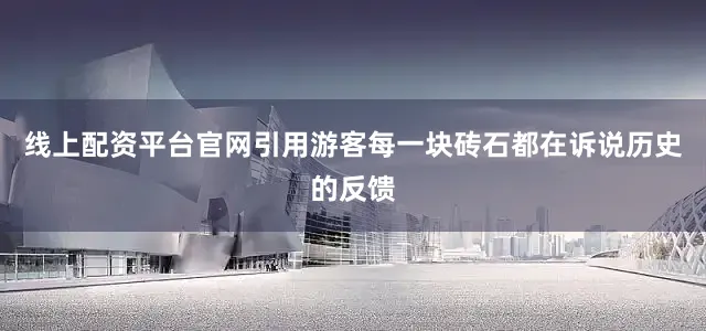 线上配资平台官网引用游客每一块砖石都在诉说历史的反馈