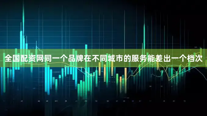 全国配资网同一个品牌在不同城市的服务能差出一个档次