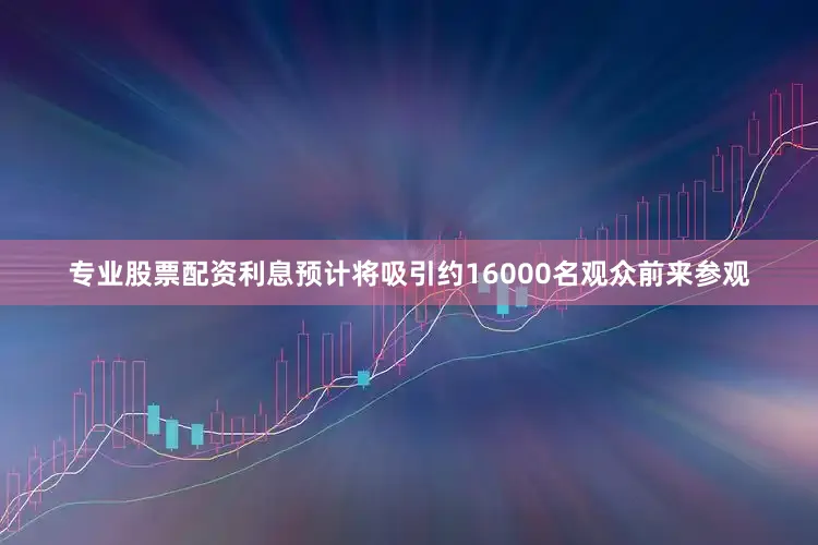 专业股票配资利息预计将吸引约16000名观众前来参观