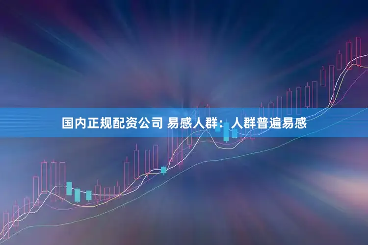 国内正规配资公司 易感人群：人群普遍易感