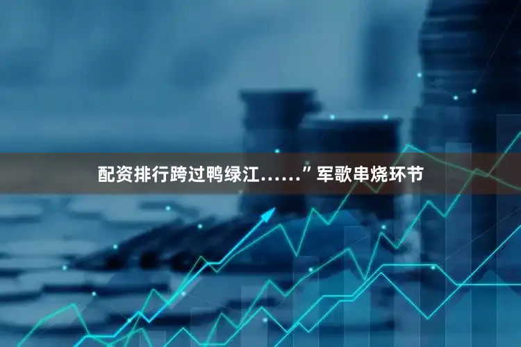 配资排行跨过鸭绿江……”军歌串烧环节