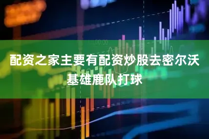 配资之家主要有配资炒股去密尔沃基雄鹿队打球