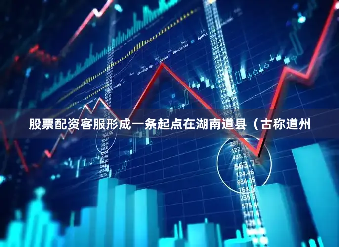 股票配资客服形成一条起点在湖南道县（古称道州