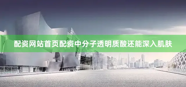 配资网站首页配资中分子透明质酸还能深入肌肤