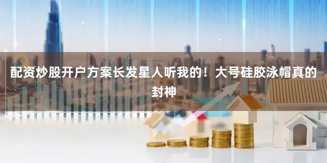 配资炒股开户方案长发星人听我的！大号硅胶泳帽真的封神
