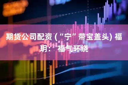 期货公司配资 (“宁”带宝盖头) 福玥： 福气环绕