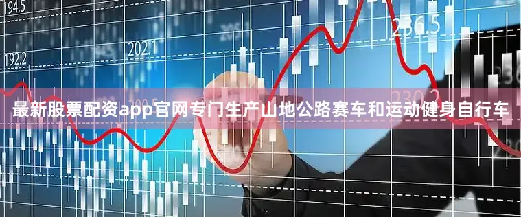 最新股票配资app官网专门生产山地公路赛车和运动健身自行车