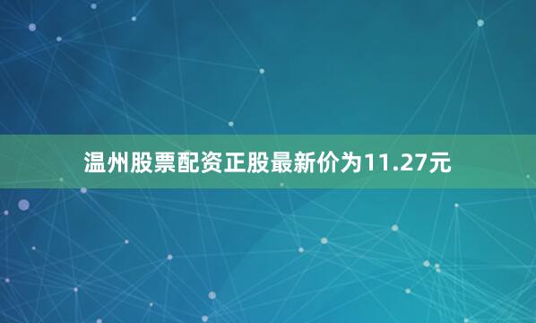 温州股票配资正股最新价为11.27元