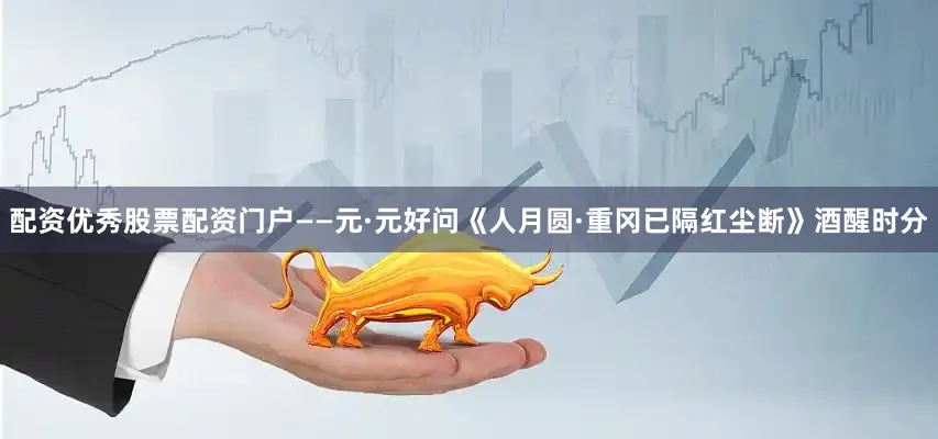 配资优秀股票配资门户——元·元好问《人月圆·重冈已隔红尘断》酒醒时分
