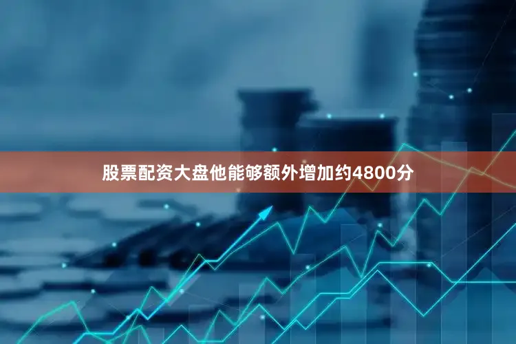 股票配资大盘他能够额外增加约4800分