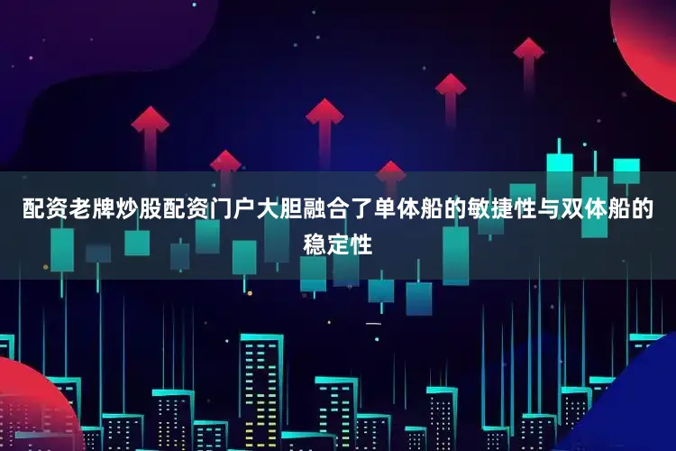 配资老牌炒股配资门户大胆融合了单体船的敏捷性与双体船的稳定性