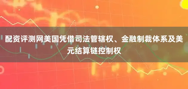 配资评测网美国凭借司法管辖权、金融制裁体系及美元结算链控制权